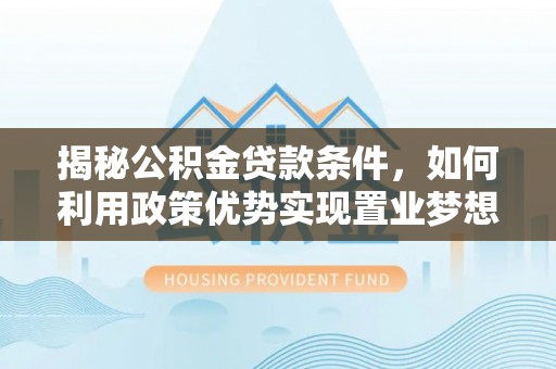 疏附揭秘公积金贷款条件，如何利用政策优势实现置业梦想