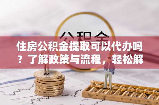 疏附住房公积金提取可以代办吗？了解政策与流程，轻松解决疑惑