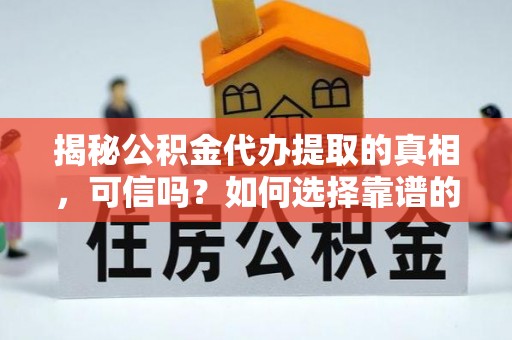 疏附揭秘公积金代办提取的真相，可信吗？如何选择靠谱的服务商？