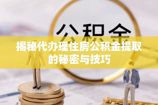 疏附揭秘代办理住房公积金提取的秘密与技巧