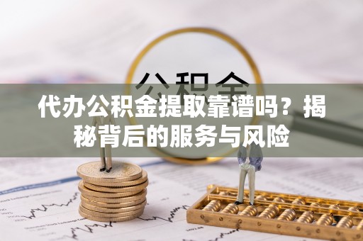 疏附代办公积金提取靠谱吗？揭秘背后的服务与风险
