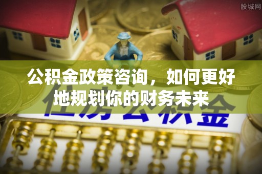 疏附公积金政策咨询，如何更好地规划你的财务未来