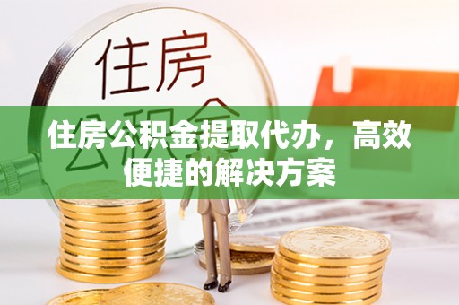 疏附住房公积金提取代办，高效便捷的解决方案