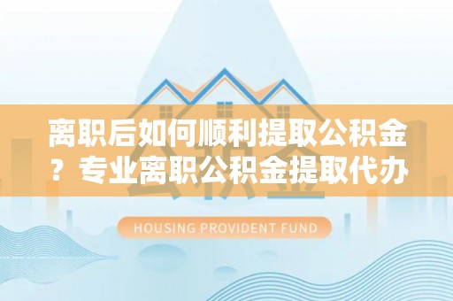 疏附离职后如何顺利提取公积金？专业离职公积金提取代办服务指南