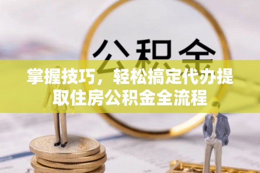 疏附掌握技巧，轻松搞定代办提取住房公积金全流程