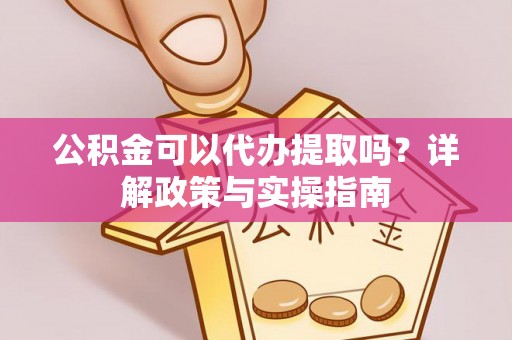疏附公积金可以代办提取吗？详解政策与实操指南