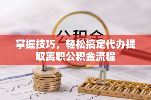 疏附掌握技巧，轻松搞定代办提取离职公积金流程
