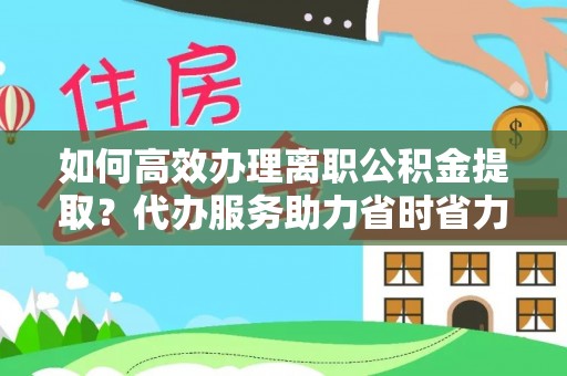 疏附如何高效办理离职公积金提取？代办服务助力省时省力
