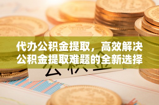 疏附代办公积金提取，高效解决公积金提取难题的全新选择
