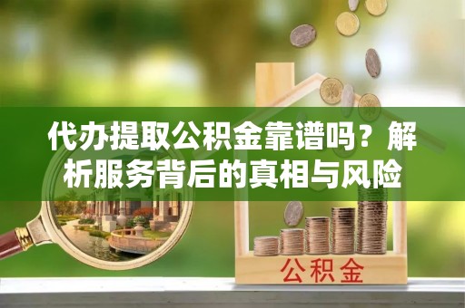 疏附代办提取公积金靠谱吗？解析服务背后的真相与风险