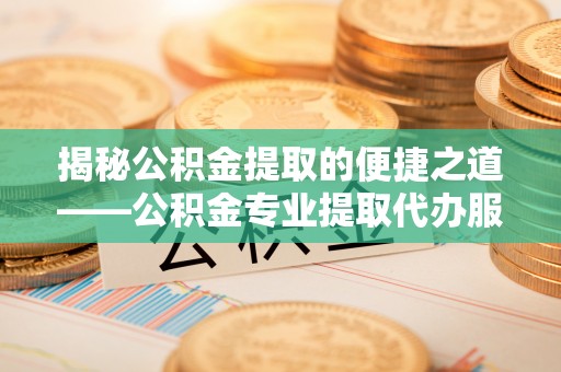 疏附揭秘公积金提取的便捷之道——公积金专业提取代办服务解析
