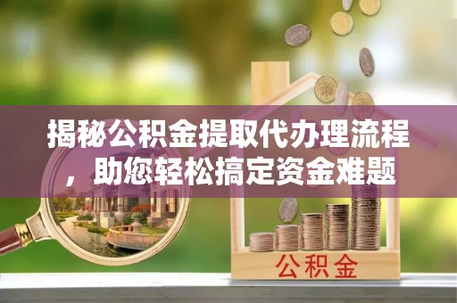 疏附揭秘公积金提取代办理流程，助您轻松搞定资金难题