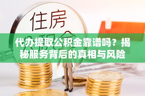 疏附代办提取公积金靠谱吗？揭秘服务背后的真相与风险