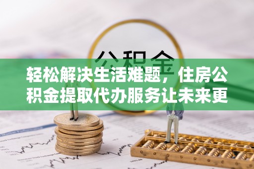 疏附轻松解决生活难题，住房公积金提取代办服务让未来更安心