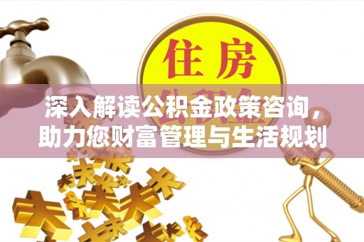 疏附深入解读公积金政策咨询，助力您财富管理与生活规划