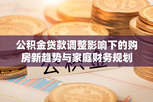 疏附公积金贷款调整影响下的购房新趋势与家庭财务规划