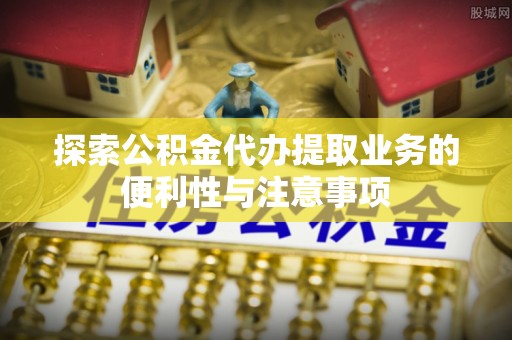 疏附探索公积金代办提取业务的便利性与注意事项