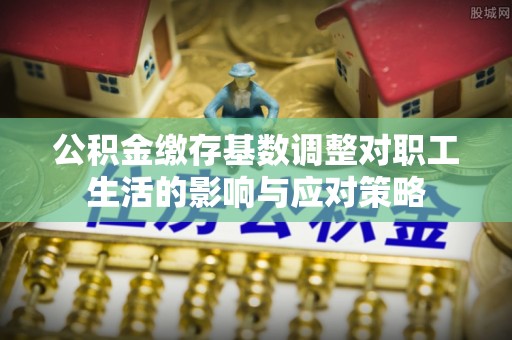 疏附公积金缴存基数调整对职工生活的影响与应对策略