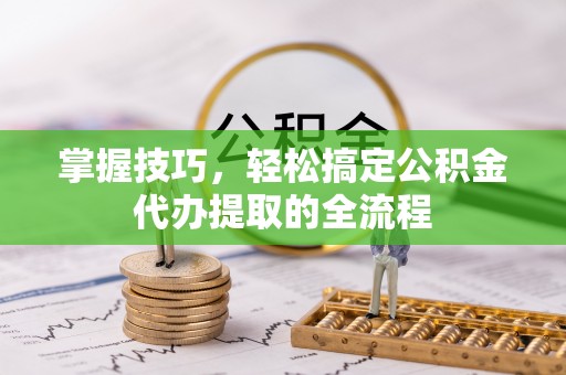 疏附掌握技巧，轻松搞定公积金代办提取的全流程