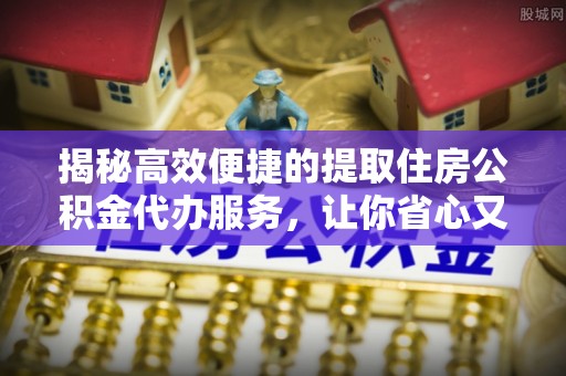 疏附揭秘高效便捷的提取住房公积金代办服务，让你省心又省力