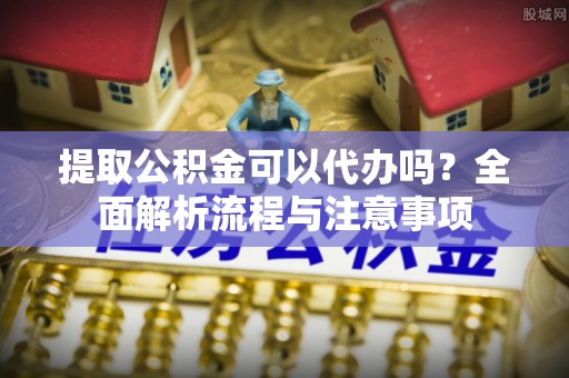 疏附提取公积金可以代办吗？全面解析流程与注意事项