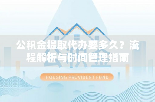 疏附公积金提取代办要多久？流程解析与时间管理指南