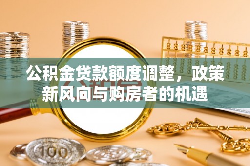 疏附公积金贷款额度调整，政策新风向与购房者的机遇