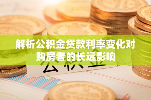疏附解析公积金贷款利率变化对购房者的长远影响