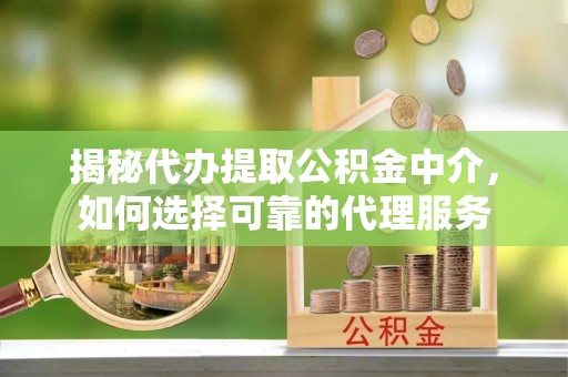 疏附揭秘代办提取公积金中介，如何选择可靠的代理服务