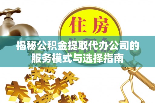 疏附揭秘公积金提取代办公司的服务模式与选择指南