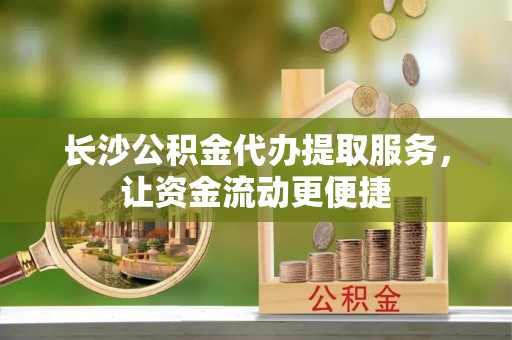 疏附长沙公积金代办提取服务，让资金流动更便捷