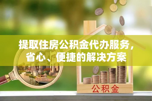 疏附提取住房公积金代办服务，省心、便捷的解决方案