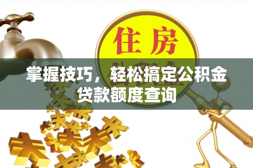 疏附掌握技巧，轻松搞定公积金贷款额度查询