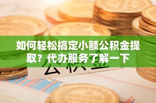 疏附如何轻松搞定小额公积金提取？代办服务了解一下