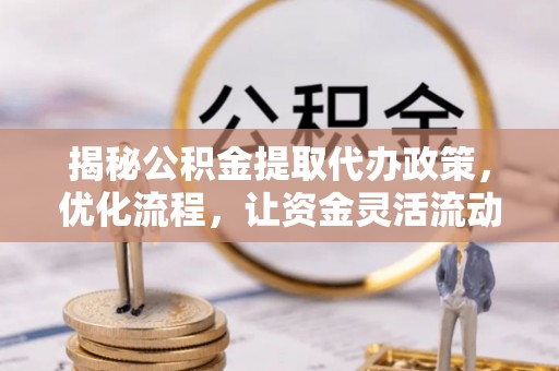 疏附揭秘公积金提取代办政策，优化流程，让资金灵活流动