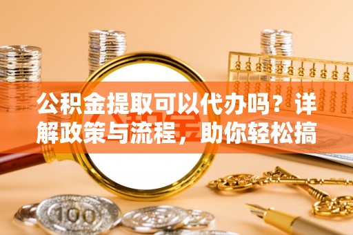 疏附公积金提取可以代办吗？详解政策与流程，助你轻松搞定！