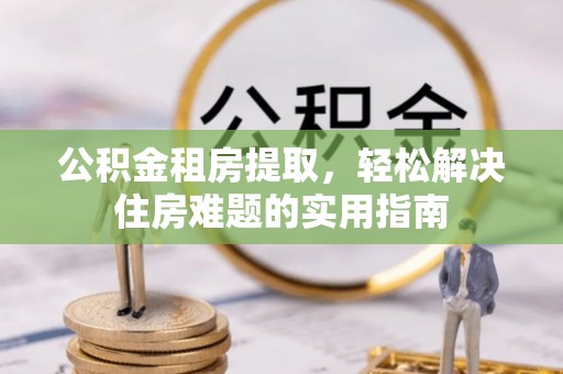 疏附公积金租房提取，轻松解决住房难题的实用指南