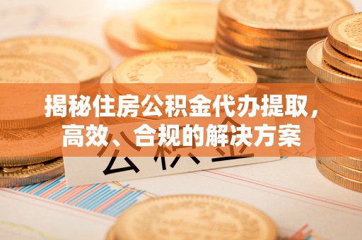 疏附揭秘住房公积金代办提取，高效、合规的解决方案