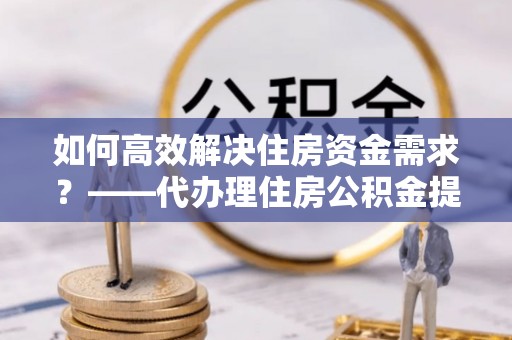 疏附如何高效解决住房资金需求？——代办理住房公积金提取服务全解析