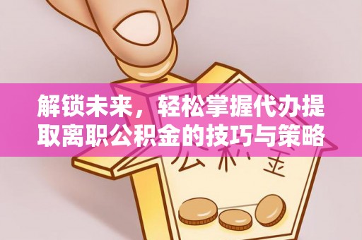 疏附解锁未来，轻松掌握代办提取离职公积金的技巧与策略