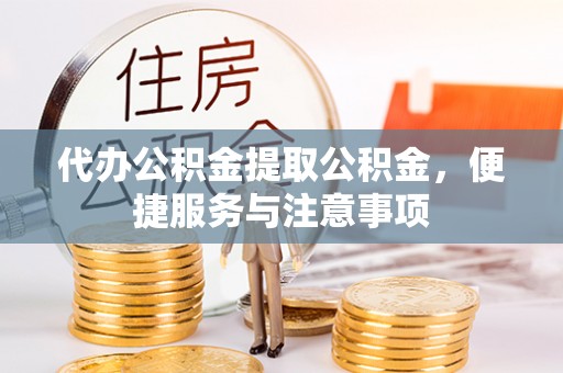 疏附代办公积金提取公积金，便捷服务与注意事项