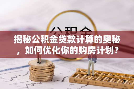 疏附揭秘公积金贷款计算的奥秘，如何优化你的购房计划？