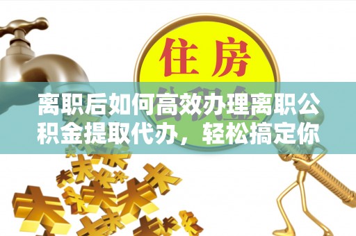 疏附离职后如何高效办理离职公积金提取代办，轻松搞定你的公积金
