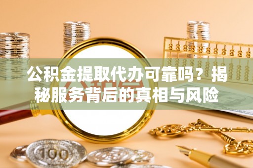 疏附公积金提取代办可靠吗？揭秘服务背后的真相与风险