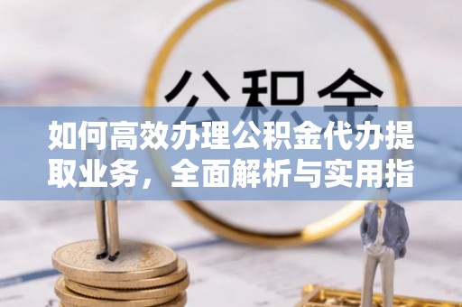 疏附如何高效办理公积金代办提取业务，全面解析与实用指南