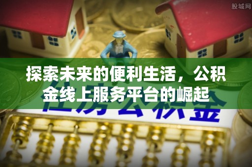 疏附探索未来的便利生活，公积金线上服务平台的崛起