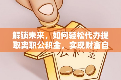 疏附解锁未来，如何轻松代办提取离职公积金，实现财富自由的第一步