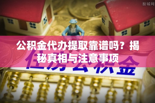 疏附公积金代办提取靠谱吗？揭秘真相与注意事项