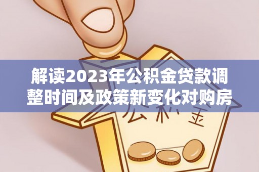 疏附解读2023年公积金贷款调整时间及政策新变化对购房的影响