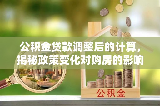 疏附公积金贷款调整后的计算，揭秘政策变化对购房的影响